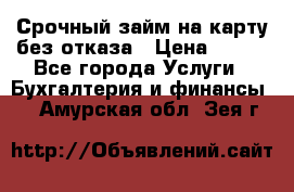 Срочный займ на карту без отказа › Цена ­ 500 - Все города Услуги » Бухгалтерия и финансы   . Амурская обл.,Зея г.